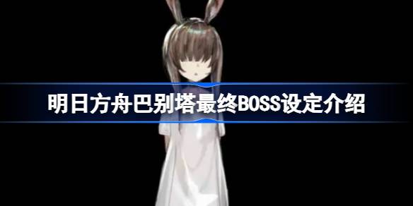 明日方舟巴别塔最终BOSS设定介绍-明日方舟巴别塔最终BOSS设定怎么样 