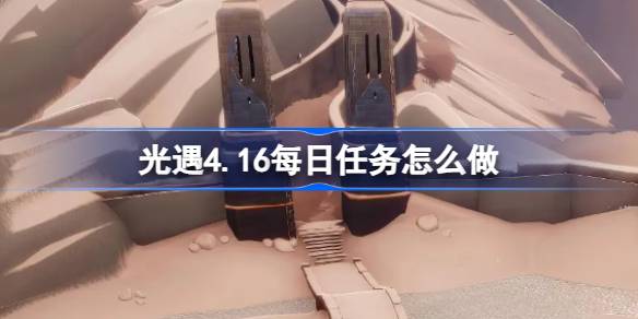 光遇4.16每日任务怎么做-光遇4月16日每日任务做法攻略