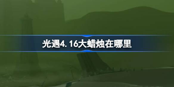 光遇4.16大蜡烛在哪里-光遇4月16日大蜡烛位置攻略 