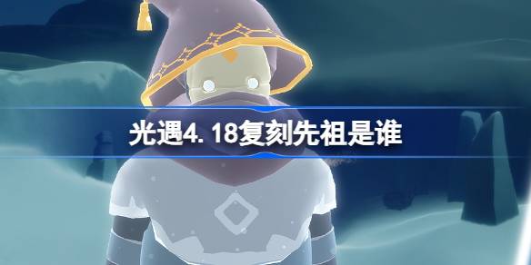 光遇4.18复刻先祖是谁-光遇4月18日整蛊先祖复刻介绍