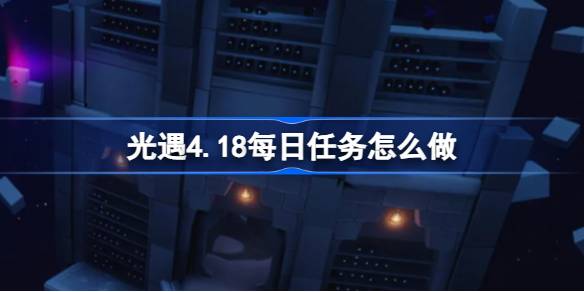 光遇4.18每日任务怎么做-光遇4月18日每日任务做法攻略