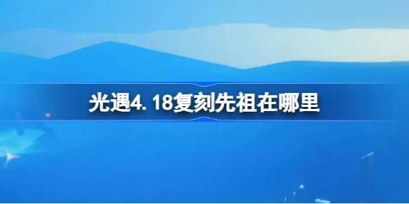 光遇4.18复刻先祖在哪里-光遇4月18日整蛊先祖复刻位置介绍