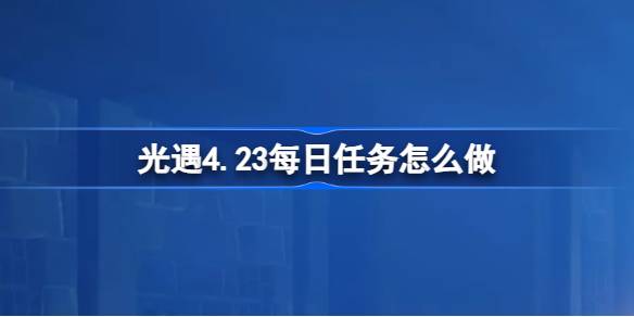 光遇4.23每日任务怎么做-光遇4月23日每日任务做法攻略