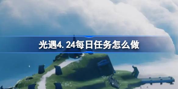 光遇4.24每日任务怎么做-光遇4月24日每日任务做法攻略