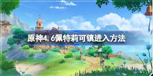 原神4.6怎么解锁佩特莉可镇地图-原神4.6佩特莉可镇进入方法