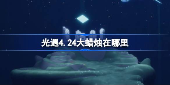 光遇4.24大蜡烛在哪里-光遇4月24日大蜡烛位置攻略