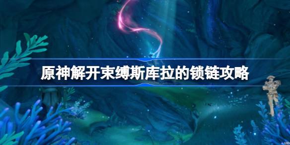 原神解开束缚斯库拉的锁链怎么完成-原神解开束缚斯库拉的锁链攻略