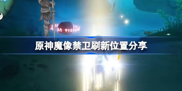 原神魔像禁卫刷新位置分享-原神魔像禁卫刷新位置在哪 