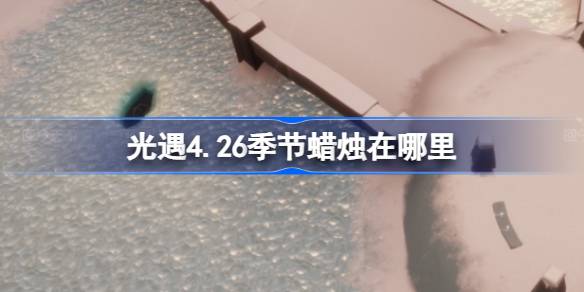 光遇4.26季节蜡烛在哪里-光遇4月26日季节蜡烛位置攻略