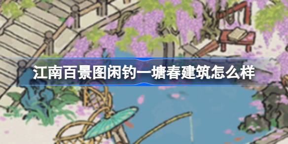 江南百景图闲钓一塘春建筑怎么样-江南百景图新建筑闲钓一塘春介绍