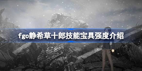 fgo静希草十郎技能宝具强度介绍-fgo静希草十郎技能宝具怎么样