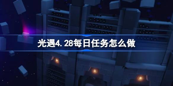 光遇4.28每日任务怎么做-光遇4月28日每日任务做法攻略