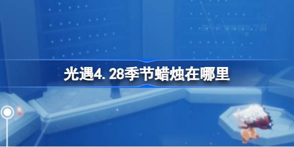 光遇4.28季节蜡烛在哪里-光遇4月28日季节蜡烛位置攻略