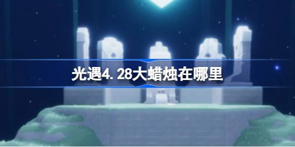 光遇4.28大蜡烛在哪里-光遇4月28日大蜡烛位置攻略