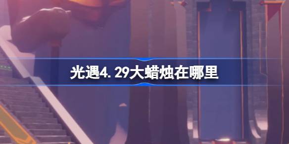 光遇4.29大蜡烛在哪里-光遇4月29日大蜡烛位置攻略 