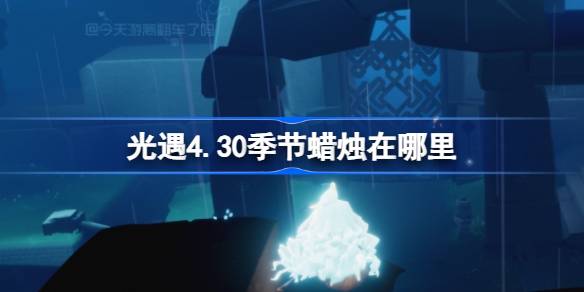 光遇4.30季节蜡烛在哪里-光遇4月30日季节蜡烛位置攻略