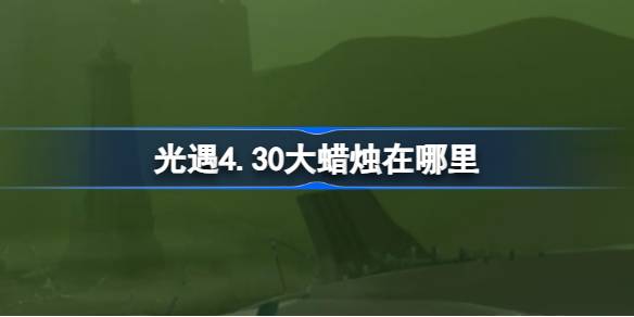 光遇4.30大蜡烛在哪里-光遇4月30日大蜡烛位置攻略