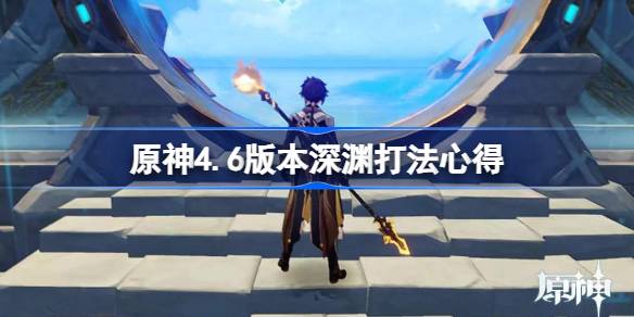 原神4.6版本深渊打法心得-原神4.6深境螺旋怎么打