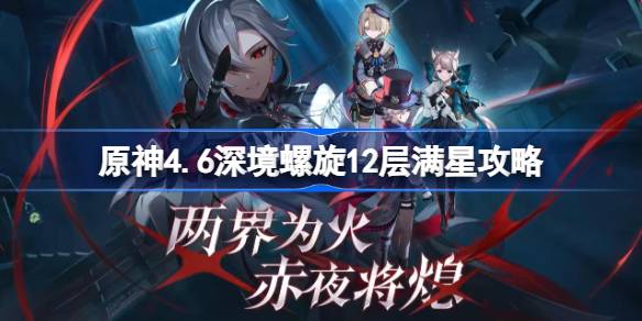 原神4.6深境螺旋12层满星攻略-原神4.6深渊12层怎么满星通关