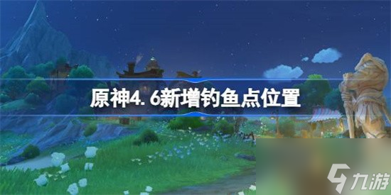 原神4.6版本更新怎么快速钓鱼原神4.6版本钓鱼地点