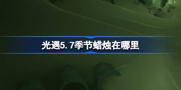 光遇5.7季节蜡烛在哪里-光遇5月7日季节蜡烛位置攻略