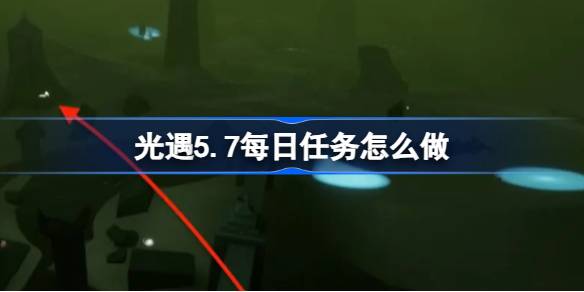 光遇5.7每日任务怎么做-光遇5月7日每日任务做法攻略 