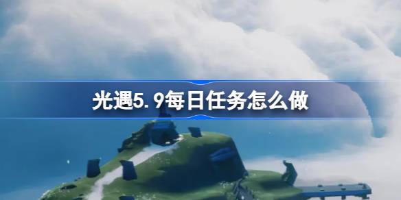 光遇5.9每日任务怎么做-光遇5月9日每日任务做法攻略