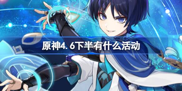 原神4.6下半有什么活动-原神4.6下半版本活动介绍
