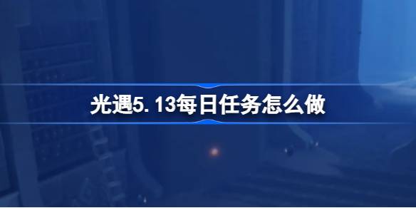 光遇5.13每日任务怎么做-光遇5月13日每日任务做法攻略