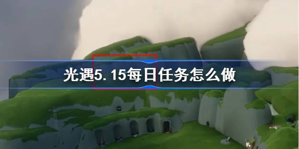 光遇5.15每日任务怎么做-光遇5月15日每日任务做法攻略