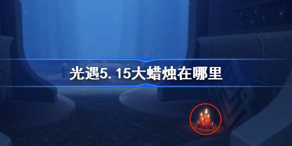 光遇5.15大蜡烛在哪里-光遇5月15日大蜡烛位置攻略