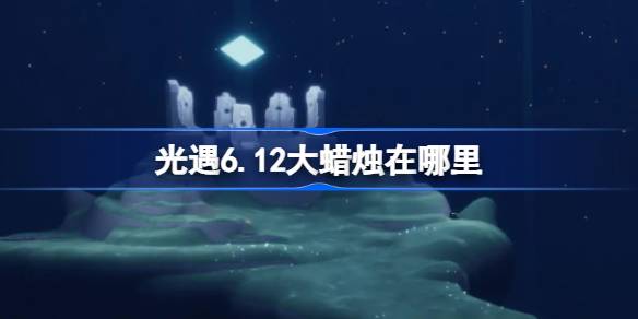 光遇6.12大蜡烛在哪里-光遇6月12日大蜡烛位置攻略