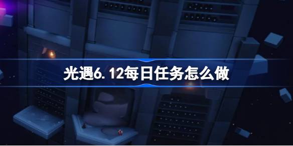 光遇6.12每日任务怎么做-光遇6月12日每日任务做法攻略