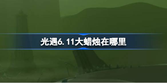 光遇6.11大蜡烛在哪里-光遇6月11日大蜡烛位置攻略