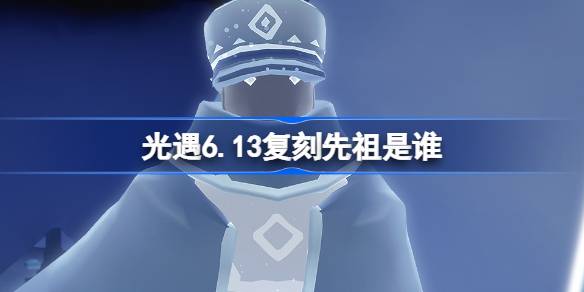 光遇6.13复刻先祖是谁-光遇6月13日掌灯人先祖复刻介绍