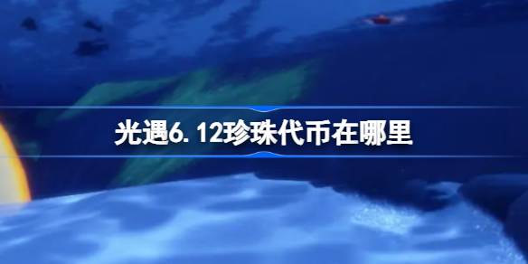 光遇6.12珍珠代币在哪里-光遇6月12日自然日代币收集攻略