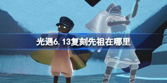 光遇6.13复刻先祖在哪里-光遇6月13日掌灯人先祖复刻位置介绍