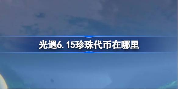 光遇6.15珍珠代币在哪里-光遇6月15日自然日代币收集攻略