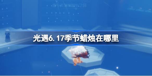 光遇6.17季节蜡烛在哪里-光遇6月17日季节蜡烛位置攻略