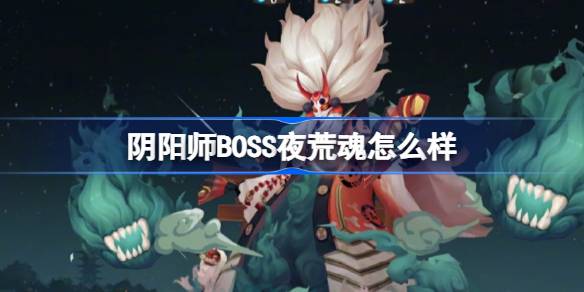 阴阳师BOSS夜荒魂怎么样-阴阳师全新BOSS夜荒魂介绍