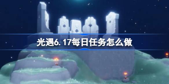 光遇6.17每日任务怎么做-光遇6月17日每日任务做法攻略