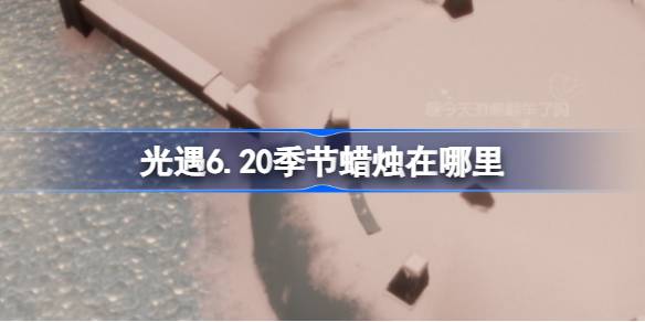 光遇6.20季节蜡烛在哪里-光遇6月20日季节蜡烛位置攻略