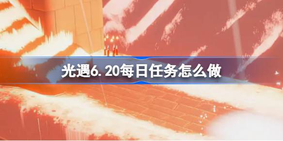 光遇6.20每日任务怎么做-光遇6月20日每日任务做法攻略 