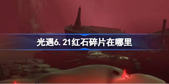 光遇6.21红石碎片在哪里- 光遇6月21日红石碎片位置攻略