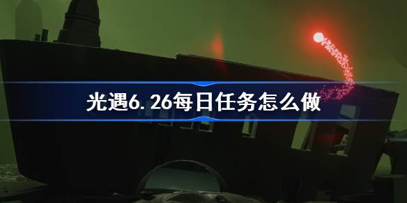 光遇6.26每日任务怎么做-光遇6月26日每日任务做法攻略 