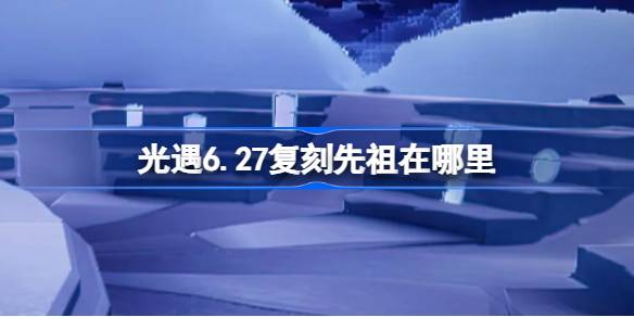 光遇6.27复刻先祖在哪里-光遇6月27日虚荣先祖复刻位置介绍