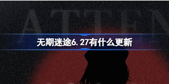 无期迷途6.27有什么更新-无期迷途6月27日更新内容介绍