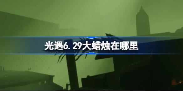 光遇6.29大蜡烛在哪里-光遇6月29日大蜡烛位置攻略