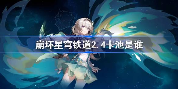 崩坏星穹铁道2.4卡池是谁-崩铁2.4卡池介绍