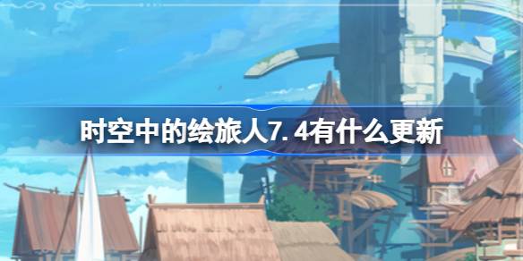 时空中的绘旅人7.4有什么更新-绘旅人7月4日更新内容介绍